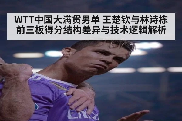 WTT中国大满贯男单 王楚钦与林诗栋前三板得分结构差异与技术逻辑解析