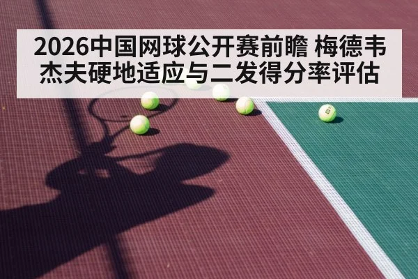 2026中国网球公开赛前瞻 梅德韦杰夫硬地适应与二发得分率评估