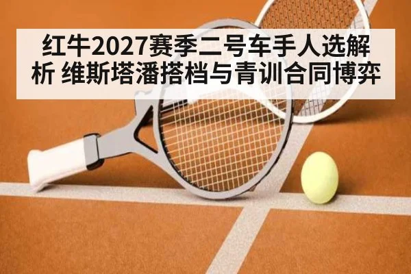 红牛2027赛季二号车手人选解析 维斯塔潘搭档与青训合同博弈