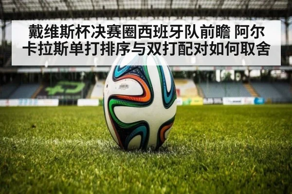 戴维斯杯决赛圈西班牙队前瞻 阿尔卡拉斯单打排序与双打配对如何取舍