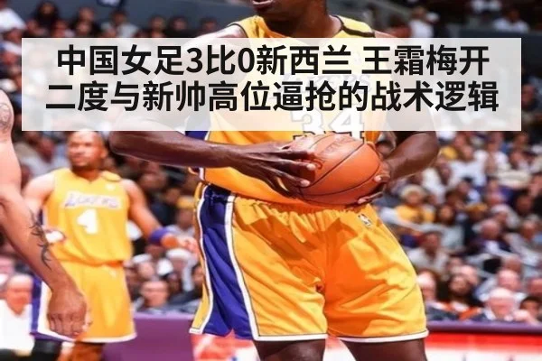 中国女足3比0新西兰 王霜梅开二度与新帅高位逼抢的战术逻辑