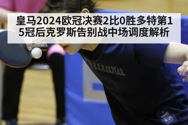 皇马2024欧冠决赛2比0胜多特第15冠后克罗斯告别战中场调度解析